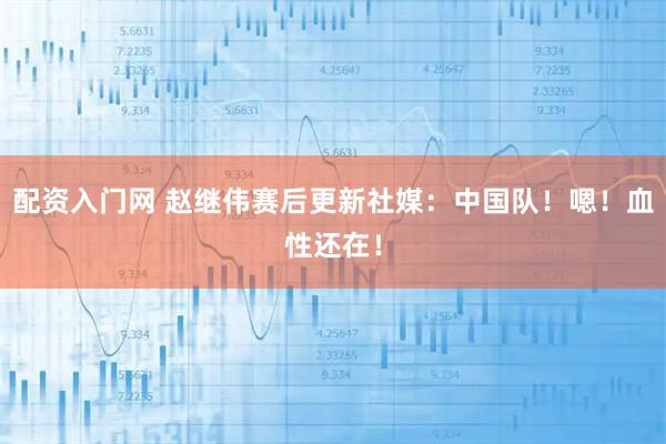 配资入门网 赵继伟赛后更新社媒：中国队！嗯！血性还在！