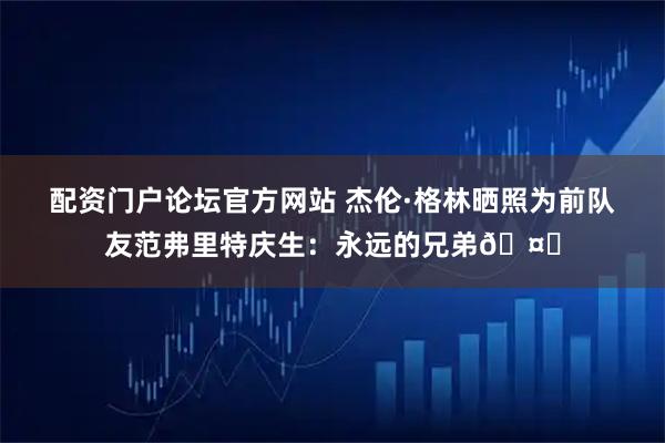 配资门户论坛官方网站 杰伦·格林晒照为前队友范弗里特庆生：永远的兄弟🤞