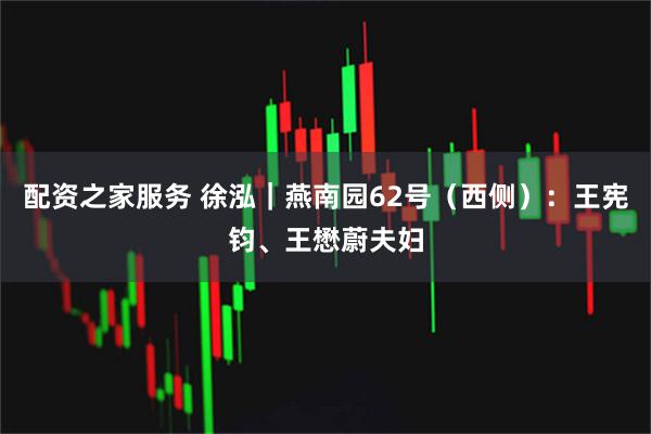 配资之家服务 徐泓｜燕南园62号（西侧）：王宪钧、王懋蔚夫妇