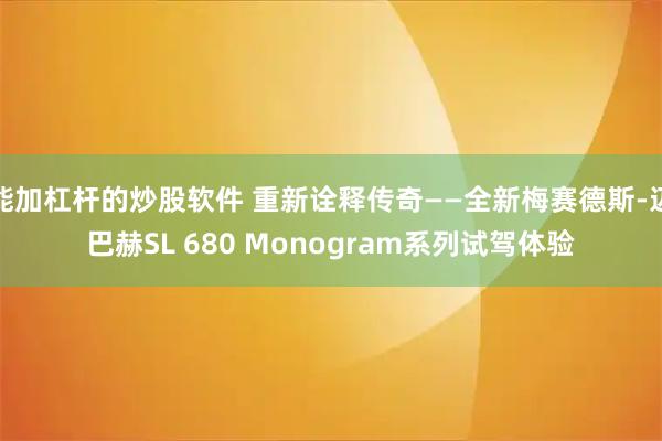 能加杠杆的炒股软件 重新诠释传奇——全新梅赛德斯-迈巴赫SL 680 Monogram系列试驾体验