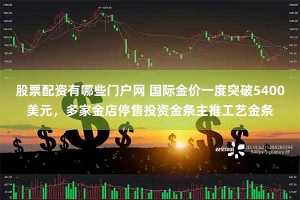 股票配资有哪些门户网 国际金价一度突破5400美元，多家金店停售投资金条主推工艺金条