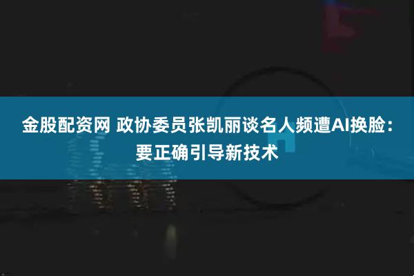 金股配资网 政协委员张凯丽谈名人频遭AI换脸：要正确引导新技术