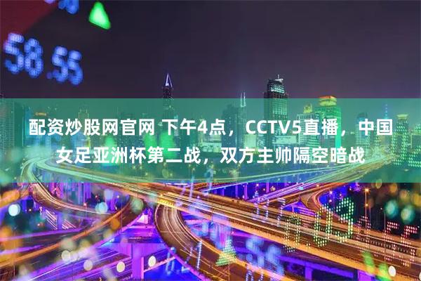 配资炒股网官网 下午4点，CCTV5直播，中国女足亚洲杯第二战，双方主帅隔空暗战