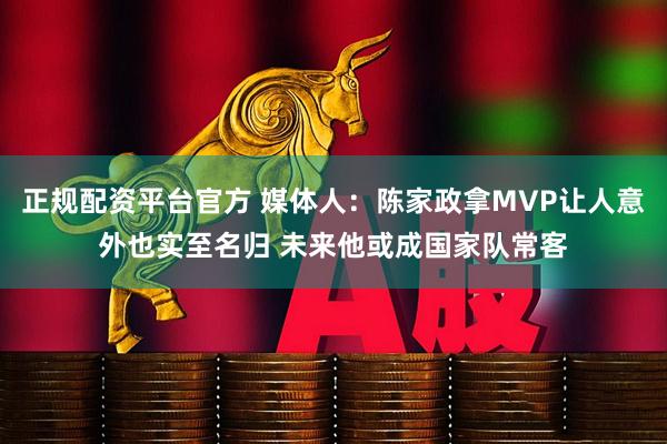 正规配资平台官方 媒体人：陈家政拿MVP让人意外也实至名归 未来他或成国家队常客