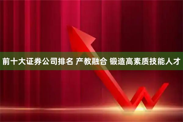 前十大证券公司排名 产教融合 锻造高素质技能人才