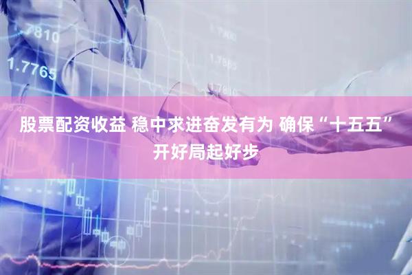 股票配资收益 稳中求进奋发有为 确保“十五五”开好局起好步