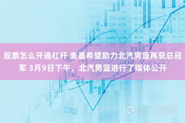 股票怎么开通杠杆 麦基希望助力北汽男篮再获总冠军 3月9日下午，北汽男篮进行了媒体公开