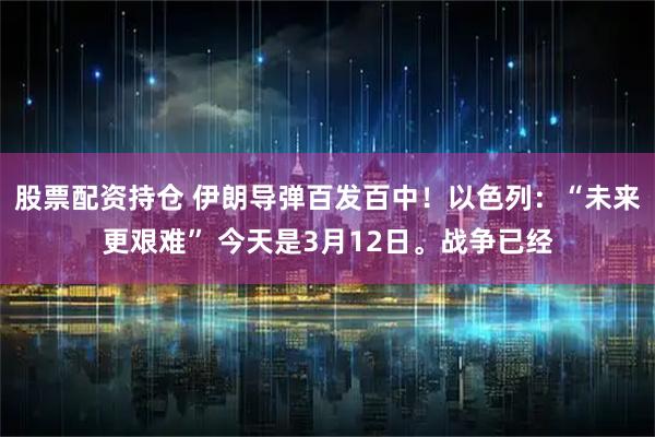 股票配资持仓 伊朗导弹百发百中！以色列：“未来更艰难” 今天是3月12日。战争已经