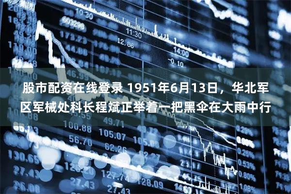 股市配资在线登录 1951年6月13日，华北军区军械处科长程斌正举着一把黑伞在大雨中行