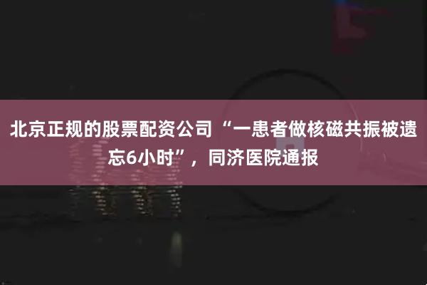 北京正规的股票配资公司 “一患者做核磁共振被遗忘6小时”，同济医院通报