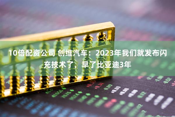 10倍配资公司 创维汽车：2023年我们就发布闪充技术了，早了比亚迪3年