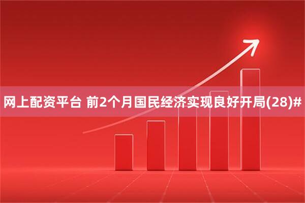 网上配资平台 前2个月国民经济实现良好开局(28)#