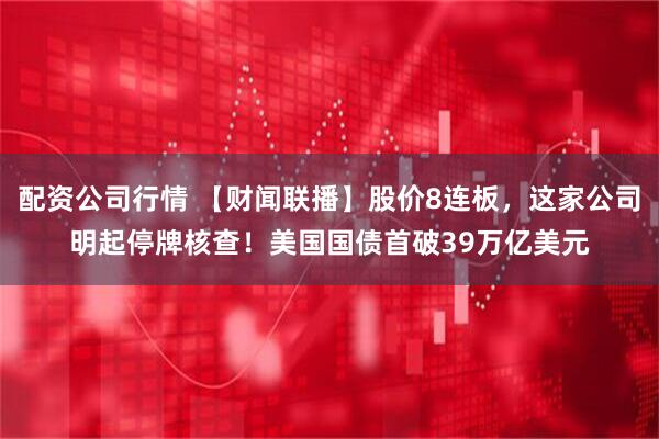 配资公司行情 【财闻联播】股价8连板，这家公司明起停牌核查！美国国债首破39万亿美元