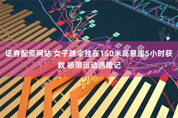 证券配资网站 女子跳伞挂在150米高悬崖5小时获救 极限运动遇险记