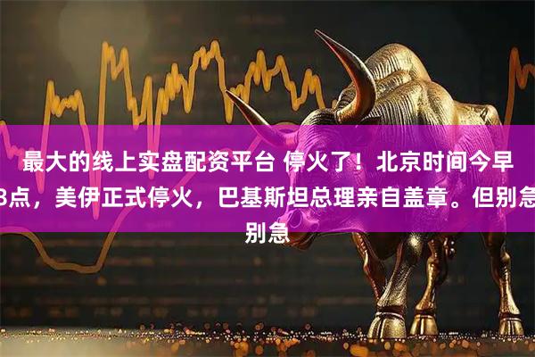 最大的线上实盘配资平台 停火了！北京时间今早8点，美伊正式停火，巴基斯坦总理亲自盖章。但别急