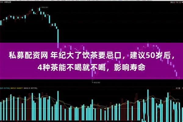 私募配资网 年纪大了饮茶要忌口，建议50岁后，4种茶能不喝就不喝，影响寿命