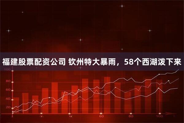 福建股票配资公司 钦州特大暴雨，58个西湖泼下来