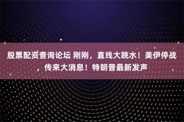 股票配资查询论坛 刚刚，直线大跳水！美伊停战，传来大消息！特朗普最新发声