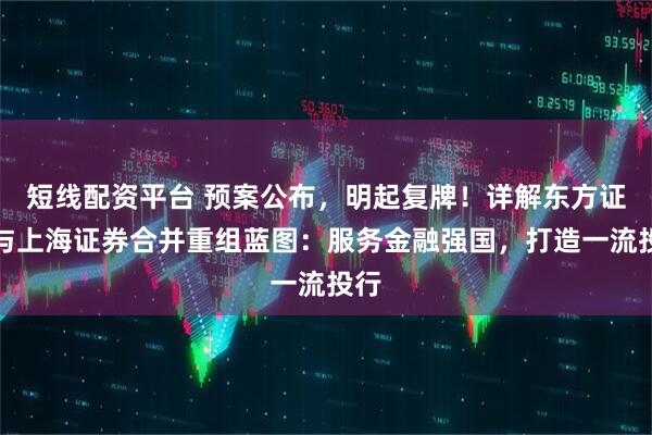 短线配资平台 预案公布，明起复牌！详解东方证券与上海证券合并重组蓝图：服务金融强国，打造一流投行