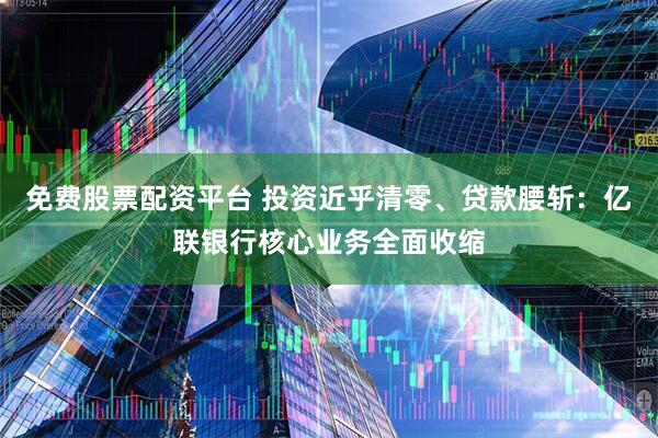 免费股票配资平台 投资近乎清零、贷款腰斩：亿联银行核心业务全面收缩