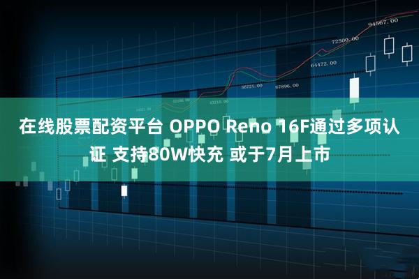 在线股票配资平台 OPPO Reno 16F通过多项认证 支持80W快充 或于7月上市