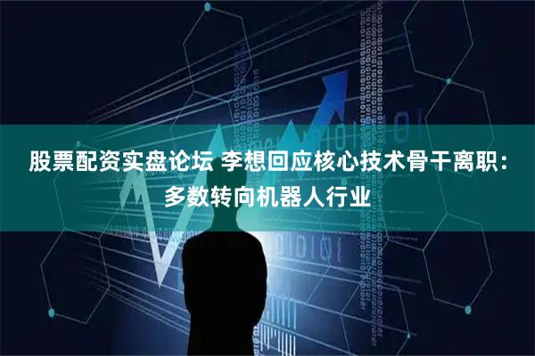 股票配资实盘论坛 李想回应核心技术骨干离职：多数转向机器人行业