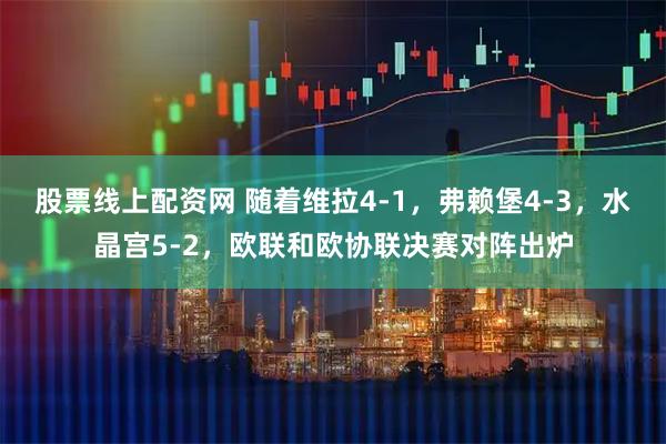 股票线上配资网 随着维拉4-1，弗赖堡4-3，水晶宫5-2，欧联和欧协联决赛对阵出炉