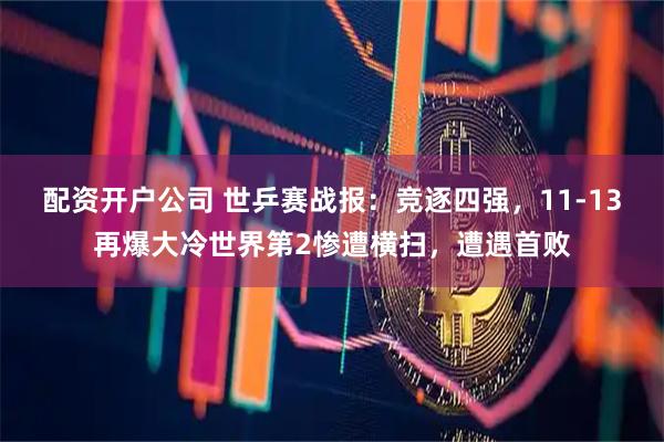 配资开户公司 世乒赛战报：竞逐四强，11-13再爆大冷世界第2惨遭横扫，遭遇首败