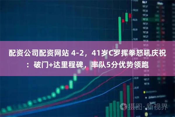 配资公司配资网站 4-2，41岁C罗挥拳怒吼庆祝：破门+达里程碑，率队5分优势领跑