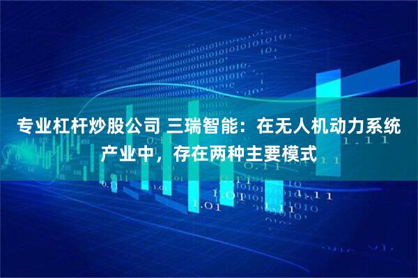 专业杠杆炒股公司 三瑞智能：在无人机动力系统产业中，存在两种主要模式