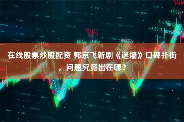 在线股票炒股配资 郭京飞新剧《迷墙》口碑扑街，问题究竟出在哪？