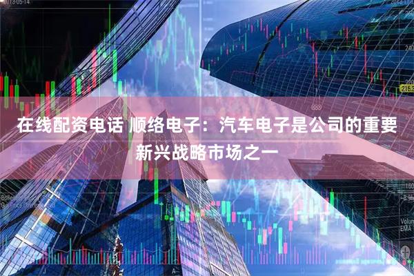 在线配资电话 顺络电子：汽车电子是公司的重要新兴战略市场之一