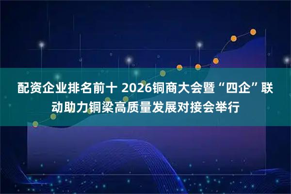 配资企业排名前十 2026铜商大会暨“四企”联动助力铜梁高质量发展对接会举行