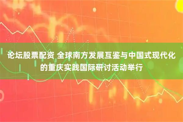 论坛股票配资 全球南方发展互鉴与中国式现代化的重庆实践国际研讨活动举行