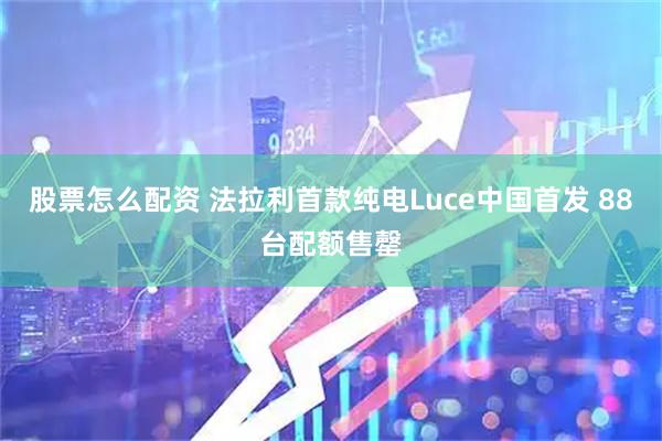 股票怎么配资 法拉利首款纯电Luce中国首发 88台配额售罄