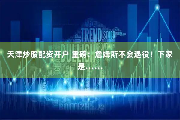 天津炒股配资开户 重磅：詹姆斯不会退役！下家是……