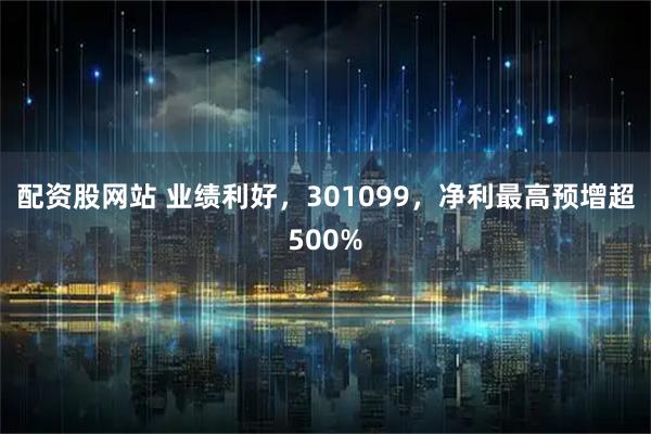 配资股网站 业绩利好，301099，净利最高预增超500%