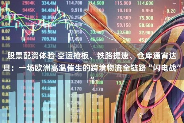 股票配资体验 空运抢板、铁路提速、仓库通宵达旦：一场欧洲高温催生的跨境物流全链路“闪电战”