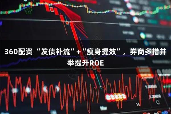 360配资 “发债补流”+“瘦身提效”，券商多措并举提升ROE