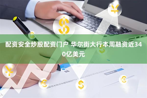 配资安全炒股配资门户 华尔街大行本周融资近340亿美元