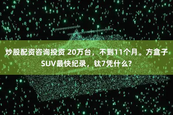 炒股配资咨询投资 20万台，不到11个月。方盒子SUV最快纪录，钛7凭什么?
