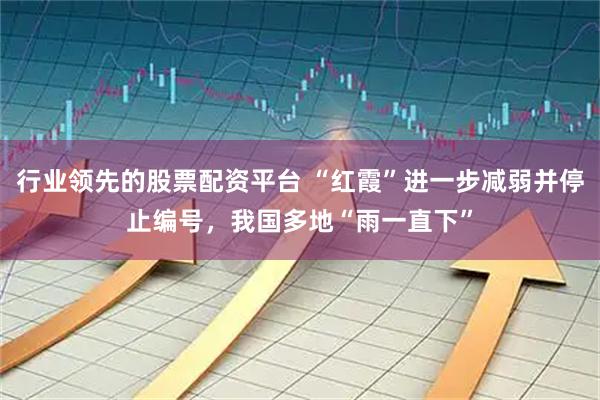 行业领先的股票配资平台 “红霞”进一步减弱并停止编号，我国多地“雨一直下”