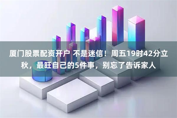 厦门股票配资开户 不是迷信！周五19时42分立秋，最旺自己的5件事，别忘了告诉家人