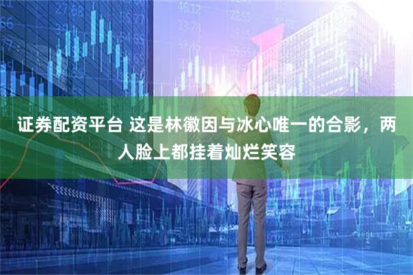 证券配资平台 这是林徽因与冰心唯一的合影,两人脸上都挂着灿烂笑容